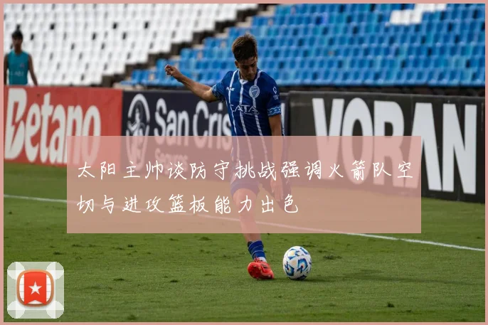 太阳主帅谈防守挑战强调火箭队空切与进攻篮板能力出色