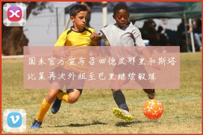国米官方宣布召回德皮耶里和斯塔比莱再次外租至巴里继续锻炼