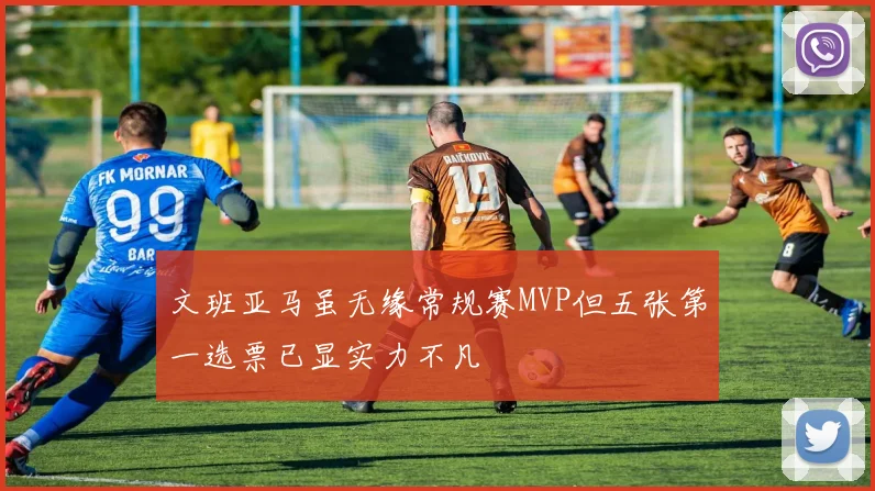文班亚马虽无缘常规赛MVP但五张第一选票已显实力不凡