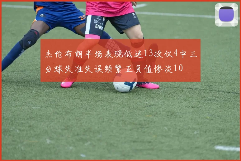 杰伦布朗半场表现低迷13投仅4中三分球失准失误频繁正负值惨淡10