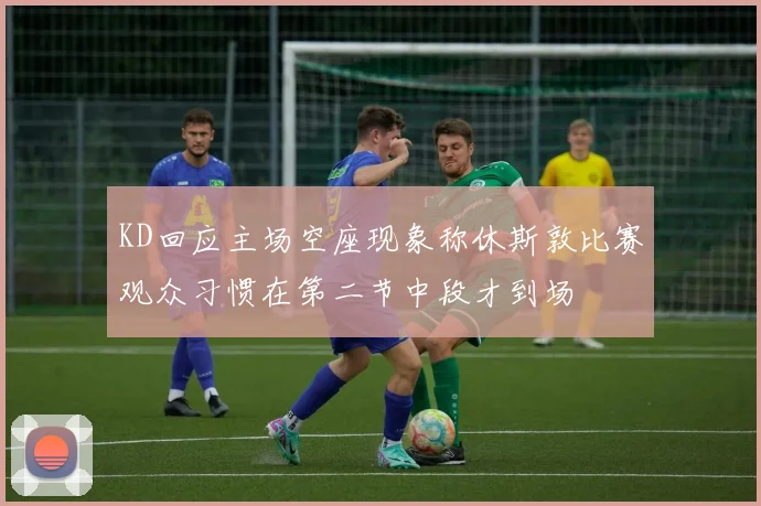 KD回应主场空座现象称休斯敦比赛观众习惯在第二节中段才到场