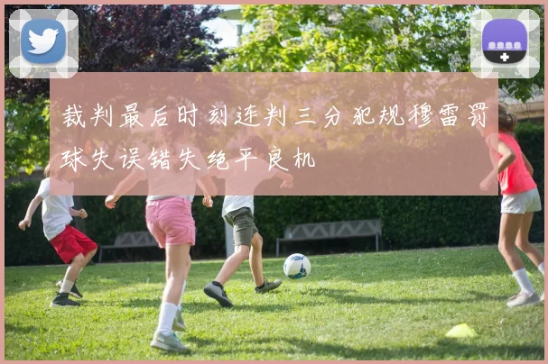 裁判最后时刻连判三分犯规穆雷罚球失误错失绝平良机