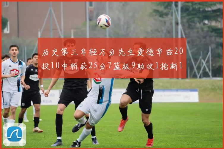 历史第三年轻万分先生爱德华兹20投10中斩获25分7篮板9助攻1抢断1盖帽